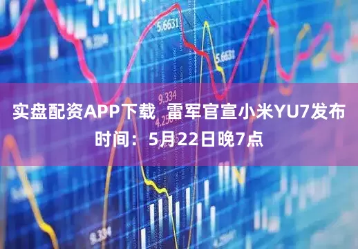 实盘配资APP下载  雷军官宣小米YU7发布时间：5月22日晚7点
