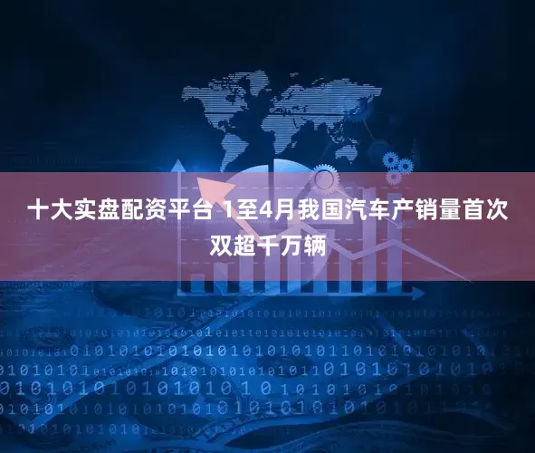 十大实盘配资平台 1至4月我国汽车产销量首次双超千万辆