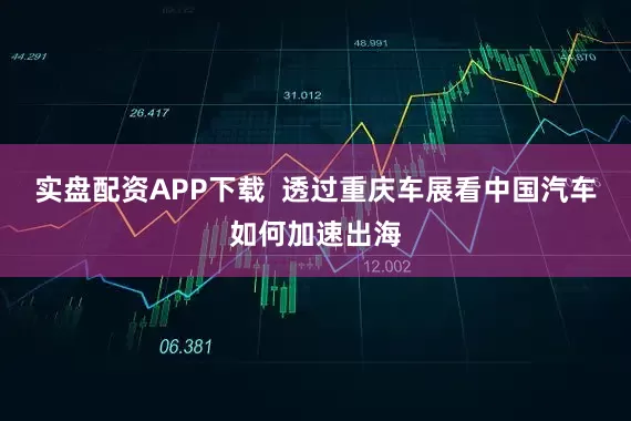 实盘配资APP下载  透过重庆车展看中国汽车如何加速出海