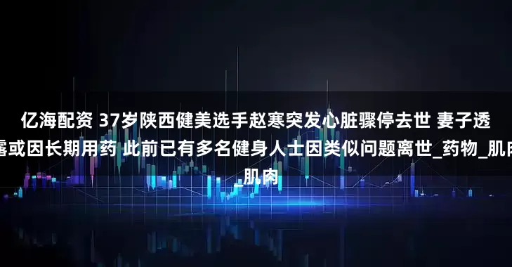 亿海配资 37岁陕西健美选手赵寒突发心脏骤停去世 妻子透露或因长期用药 此前已有多名健身人士因类似问题离世_药物_肌肉