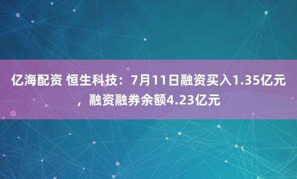 亿海配资 恒生科技：7月11日融资买入1.35亿元，融资融券余额4.23亿元