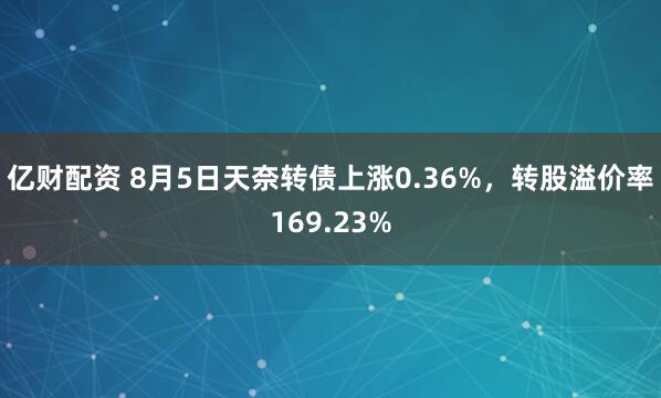 亿财配资 8月5日天奈转债上涨0.36%，转股溢价率169.23%