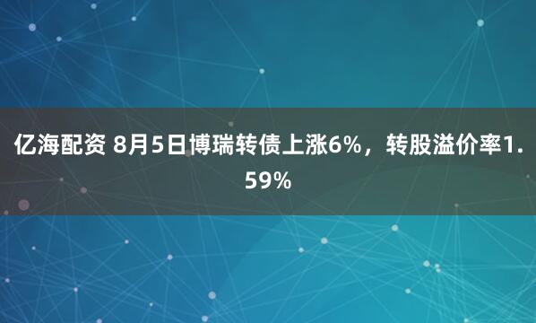 亿海配资 8月5日博瑞转债上涨6%，转股溢价率1.59%
