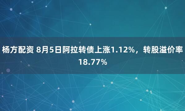 杨方配资 8月5日阿拉转债上涨1.12%，转股溢价率18.77%