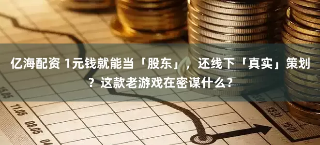亿海配资 1元钱就能当「股东」，还线下「真实」策划？这款老游戏在密谋什么？