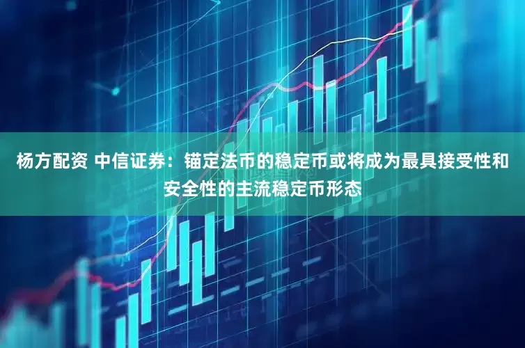 杨方配资 中信证券：锚定法币的稳定币或将成为最具接受性和安全性的主流稳定币形态