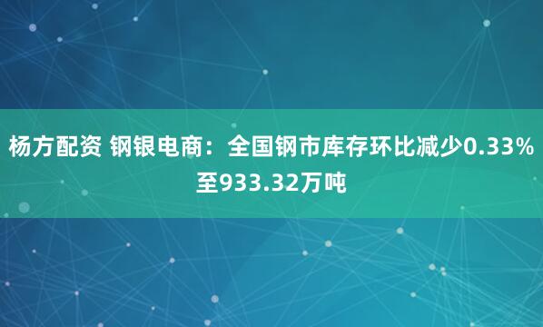 杨方配资 钢银电商：全国钢市库存环比减少0.33%至933.32万吨