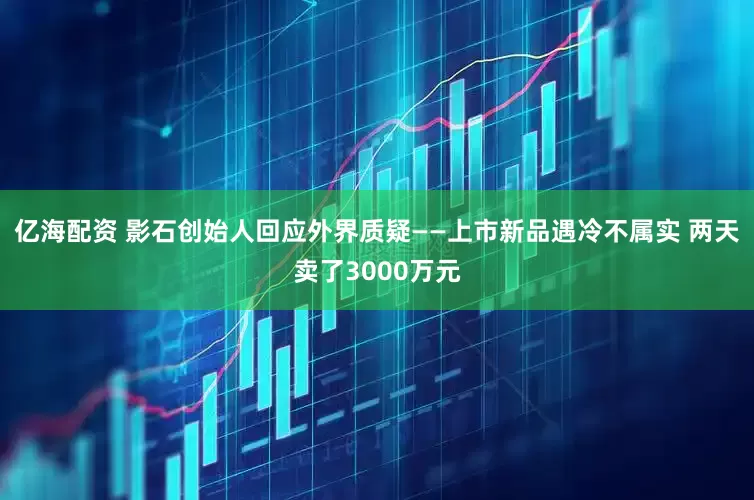 亿海配资 影石创始人回应外界质疑——上市新品遇冷不属实 两天卖了3000万元
